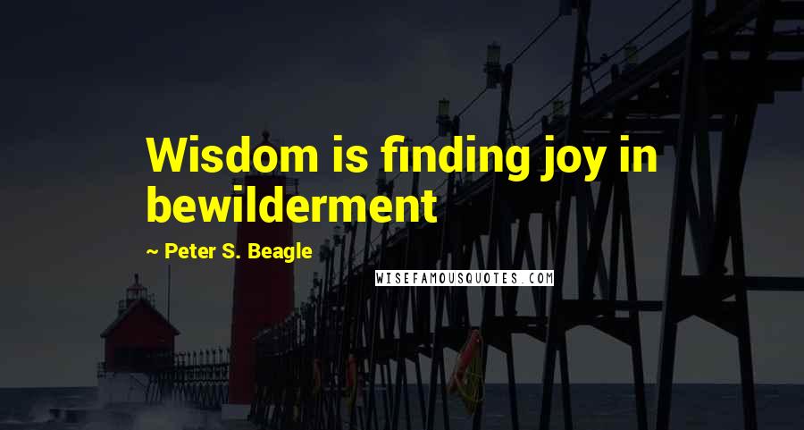 Peter S. Beagle Quotes: Wisdom is finding joy in bewilderment