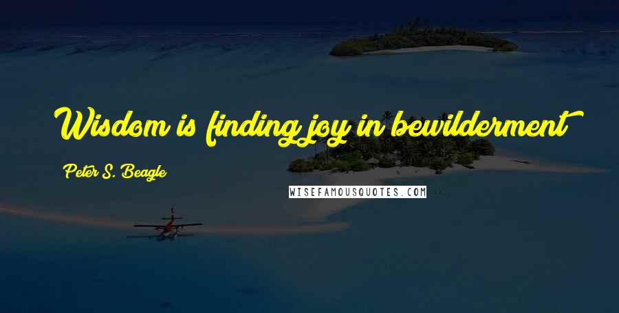 Peter S. Beagle Quotes: Wisdom is finding joy in bewilderment