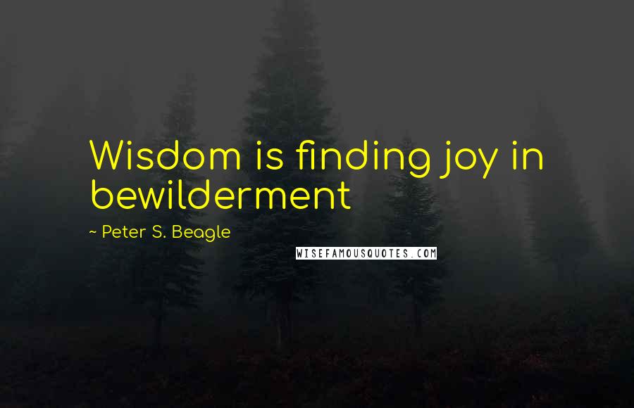 Peter S. Beagle Quotes: Wisdom is finding joy in bewilderment