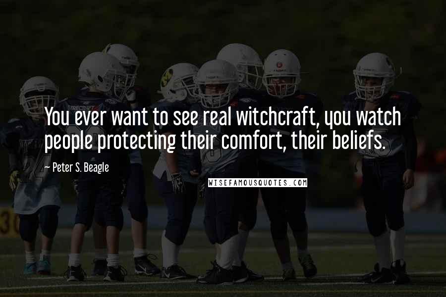 Peter S. Beagle Quotes: You ever want to see real witchcraft, you watch people protecting their comfort, their beliefs.