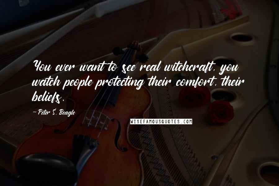 Peter S. Beagle Quotes: You ever want to see real witchcraft, you watch people protecting their comfort, their beliefs.