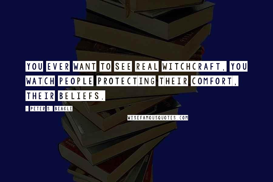 Peter S. Beagle Quotes: You ever want to see real witchcraft, you watch people protecting their comfort, their beliefs.