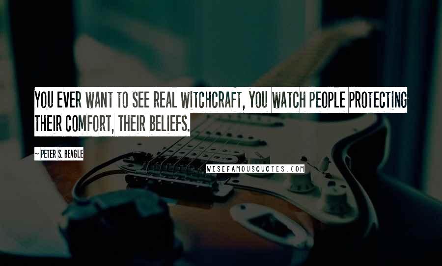 Peter S. Beagle Quotes: You ever want to see real witchcraft, you watch people protecting their comfort, their beliefs.