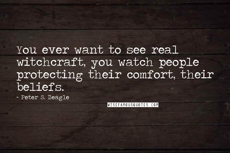 Peter S. Beagle Quotes: You ever want to see real witchcraft, you watch people protecting their comfort, their beliefs.