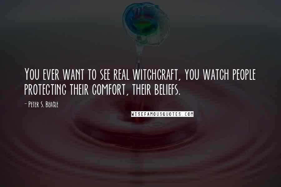 Peter S. Beagle Quotes: You ever want to see real witchcraft, you watch people protecting their comfort, their beliefs.