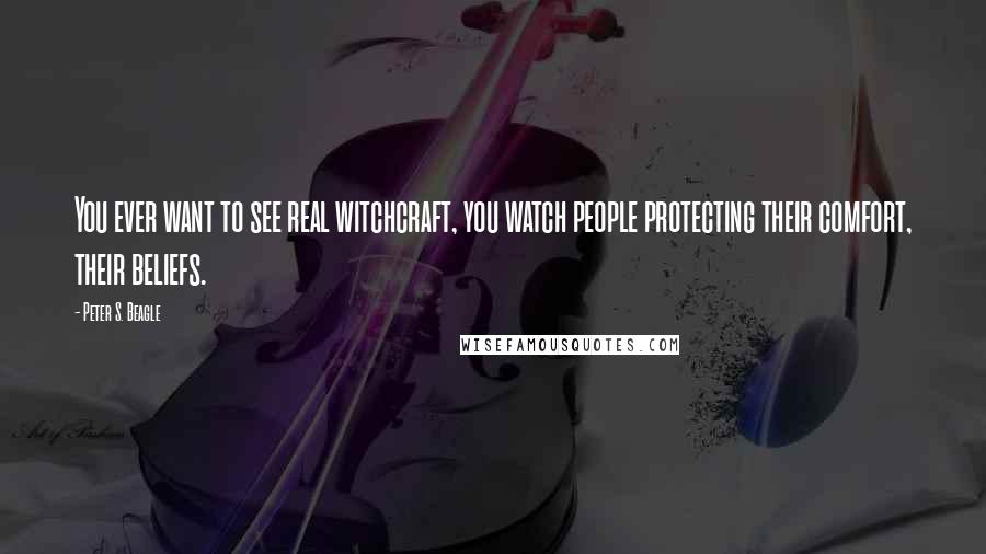 Peter S. Beagle Quotes: You ever want to see real witchcraft, you watch people protecting their comfort, their beliefs.