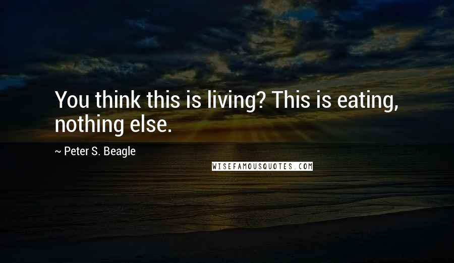 Peter S. Beagle Quotes: You think this is living? This is eating, nothing else.