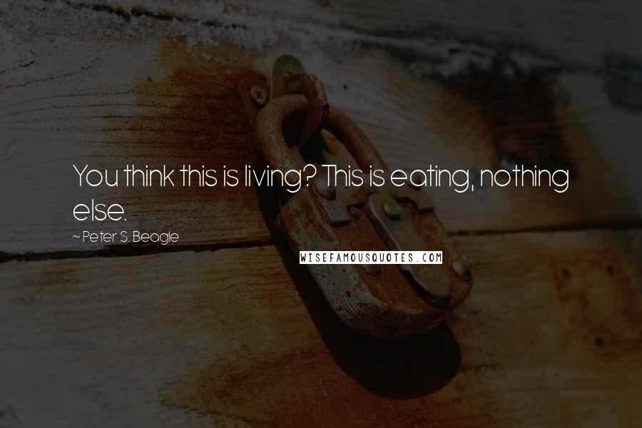 Peter S. Beagle Quotes: You think this is living? This is eating, nothing else.