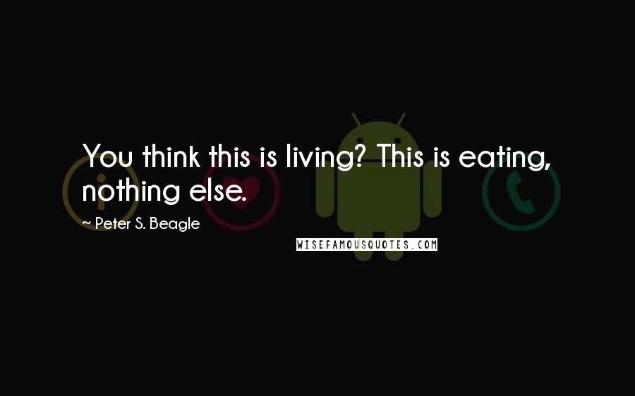 Peter S. Beagle Quotes: You think this is living? This is eating, nothing else.