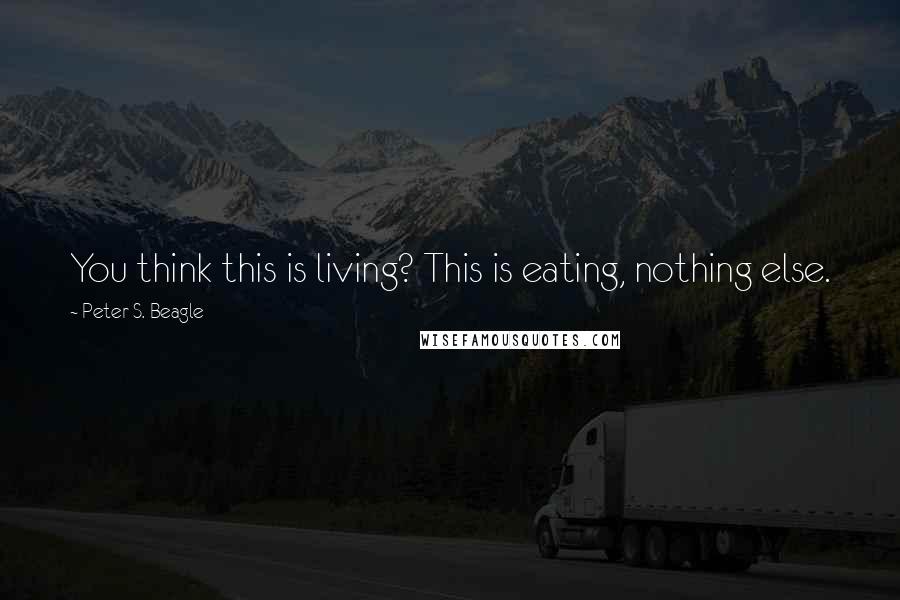 Peter S. Beagle Quotes: You think this is living? This is eating, nothing else.