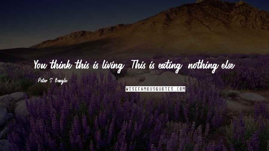 Peter S. Beagle Quotes: You think this is living? This is eating, nothing else.