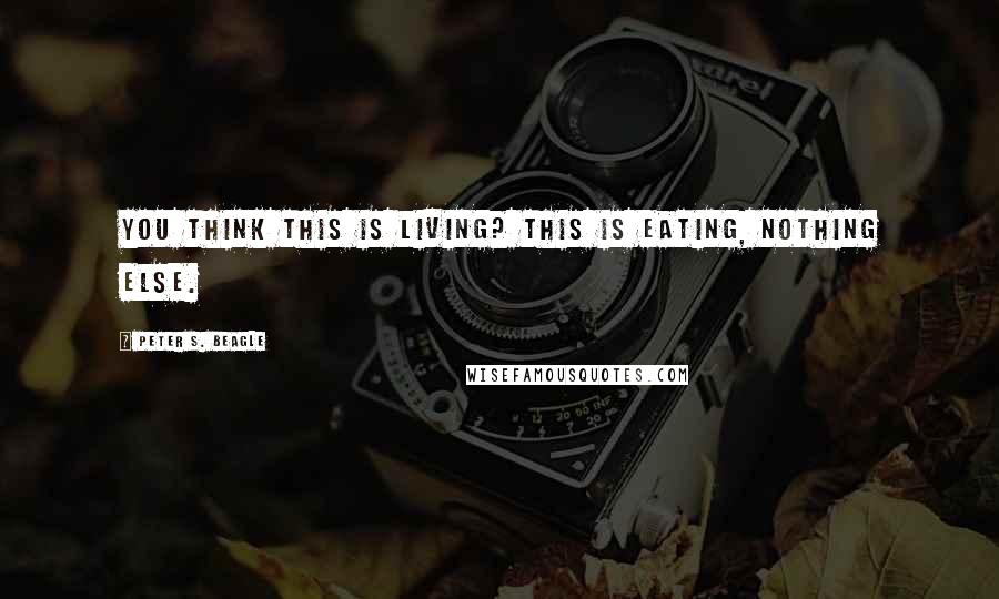 Peter S. Beagle Quotes: You think this is living? This is eating, nothing else.