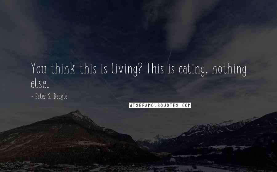 Peter S. Beagle Quotes: You think this is living? This is eating, nothing else.