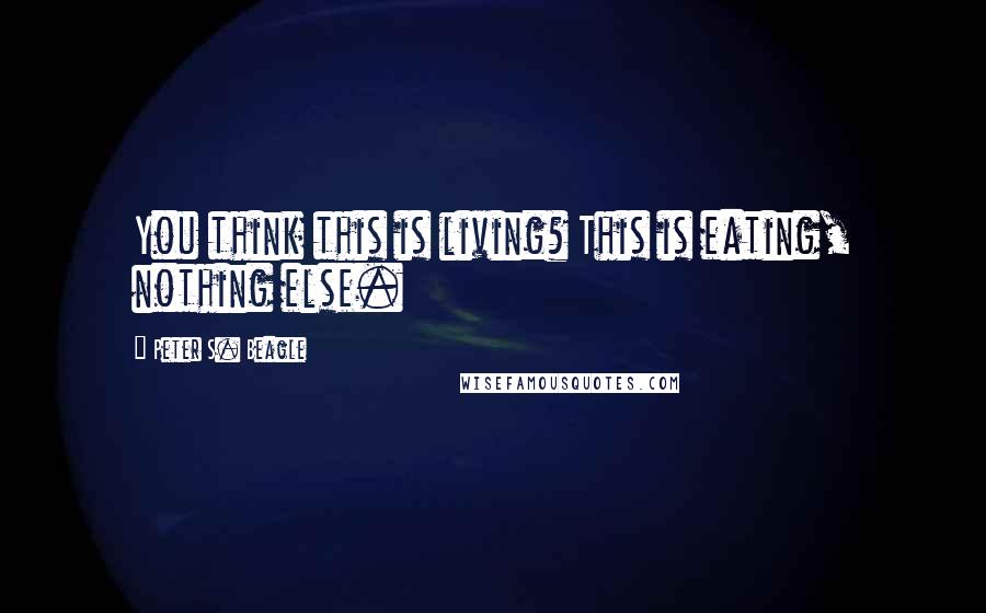 Peter S. Beagle Quotes: You think this is living? This is eating, nothing else.