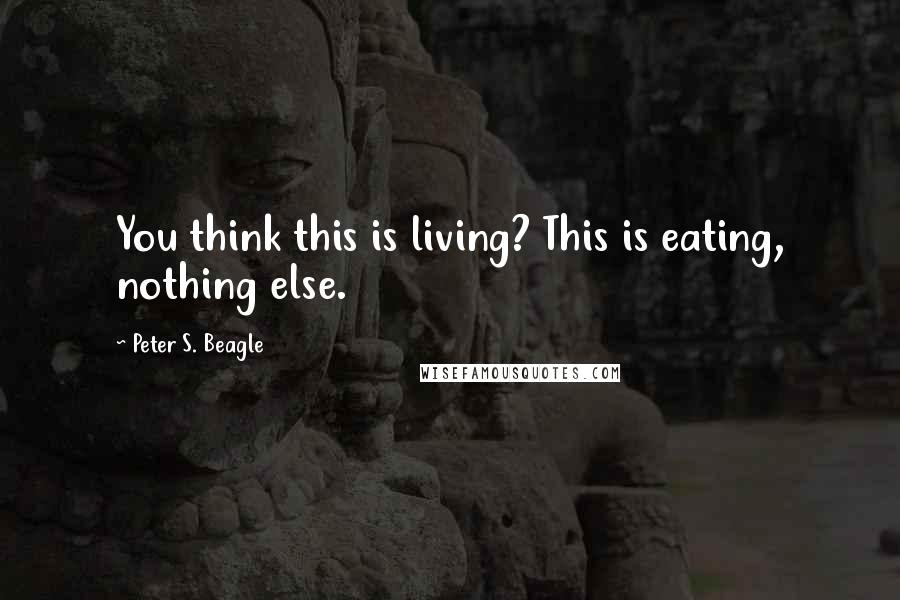Peter S. Beagle Quotes: You think this is living? This is eating, nothing else.