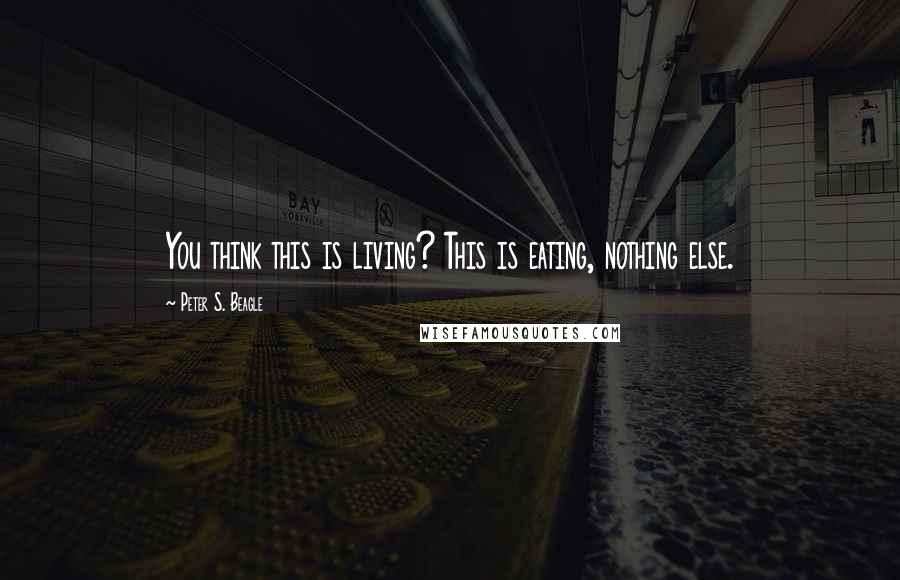 Peter S. Beagle Quotes: You think this is living? This is eating, nothing else.