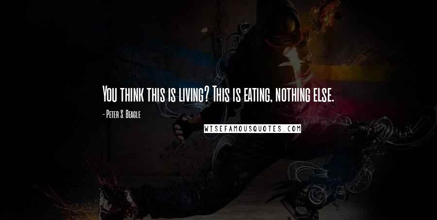 Peter S. Beagle Quotes: You think this is living? This is eating, nothing else.