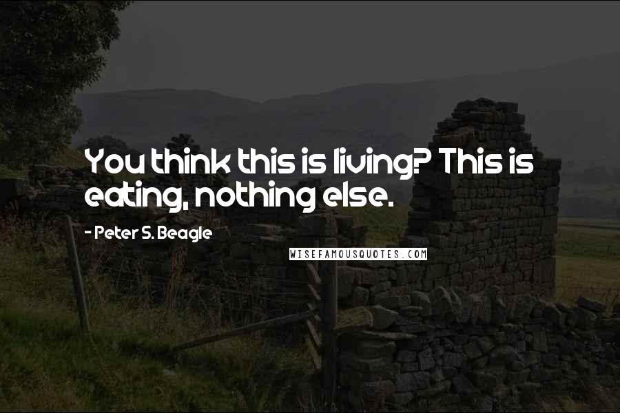 Peter S. Beagle Quotes: You think this is living? This is eating, nothing else.