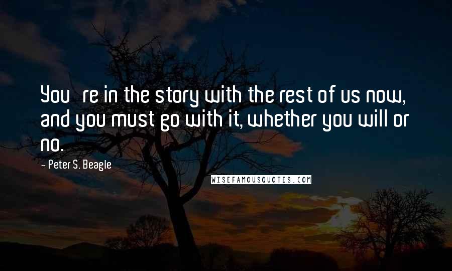 Peter S. Beagle Quotes: You're in the story with the rest of us now, and you must go with it, whether you will or no.