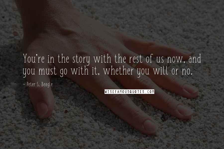 Peter S. Beagle Quotes: You're in the story with the rest of us now, and you must go with it, whether you will or no.