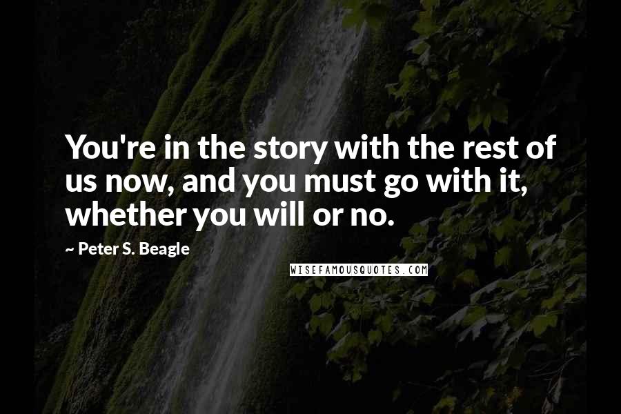 Peter S. Beagle Quotes: You're in the story with the rest of us now, and you must go with it, whether you will or no.