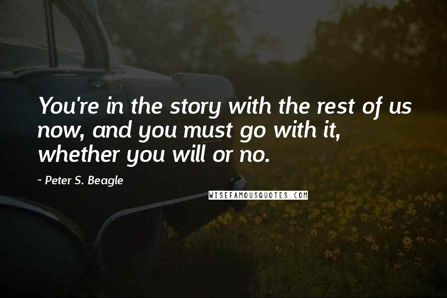 Peter S. Beagle Quotes: You're in the story with the rest of us now, and you must go with it, whether you will or no.