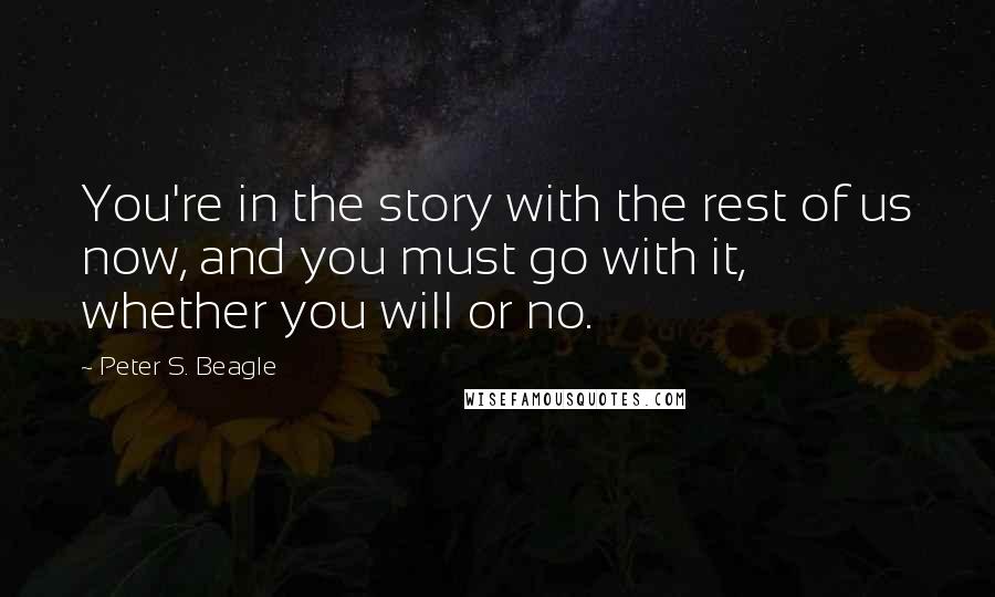 Peter S. Beagle Quotes: You're in the story with the rest of us now, and you must go with it, whether you will or no.