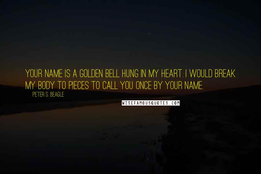 Peter S. Beagle Quotes: Your name is a golden bell hung in my heart. I would break my body to pieces to call you once by your name.