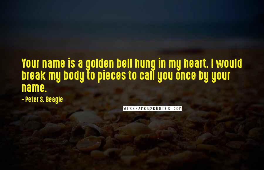 Peter S. Beagle Quotes: Your name is a golden bell hung in my heart. I would break my body to pieces to call you once by your name.
