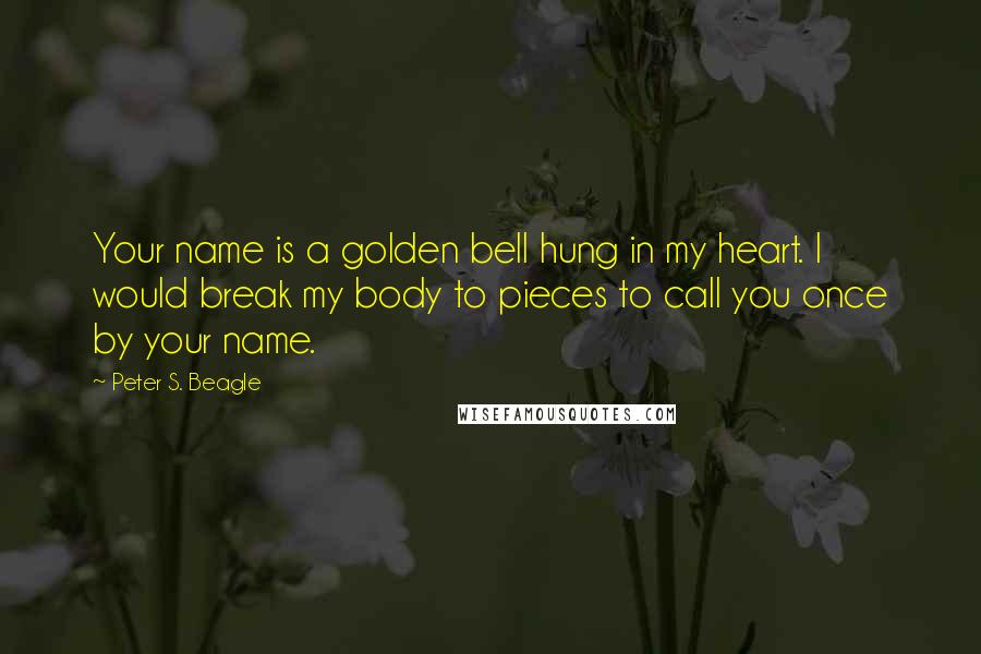 Peter S. Beagle Quotes: Your name is a golden bell hung in my heart. I would break my body to pieces to call you once by your name.