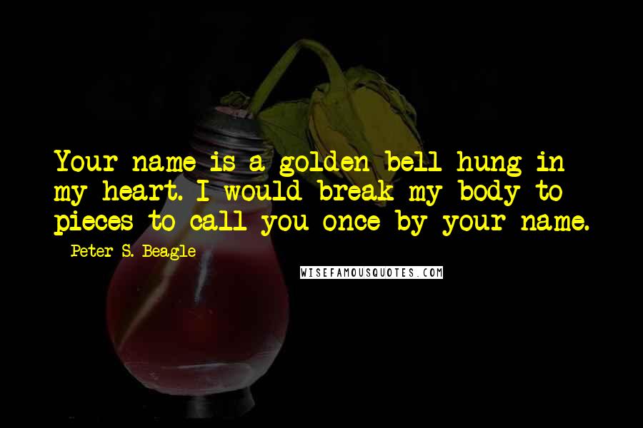 Peter S. Beagle Quotes: Your name is a golden bell hung in my heart. I would break my body to pieces to call you once by your name.