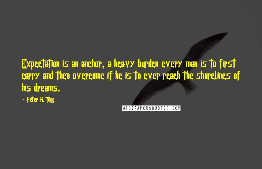 Peter S. Fogg Quotes: Expectation is an anchor, a heavy burden every man is to first carry and then overcome if he is to ever reach the shorelines of his dreams.