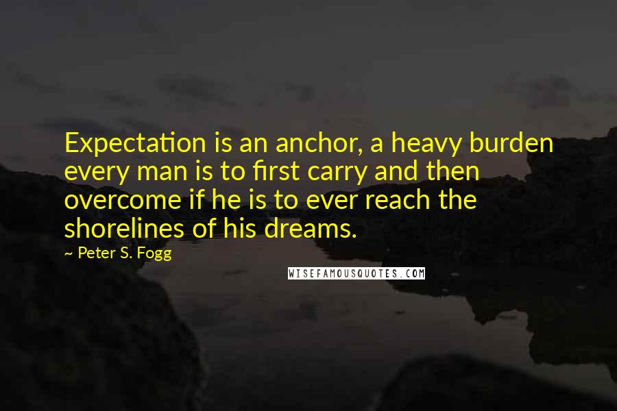 Peter S. Fogg Quotes: Expectation is an anchor, a heavy burden every man is to first carry and then overcome if he is to ever reach the shorelines of his dreams.