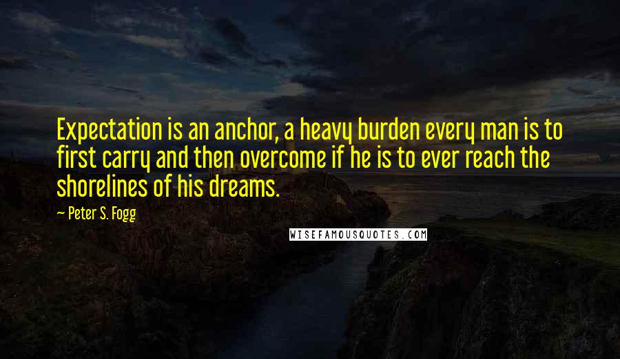 Peter S. Fogg Quotes: Expectation is an anchor, a heavy burden every man is to first carry and then overcome if he is to ever reach the shorelines of his dreams.