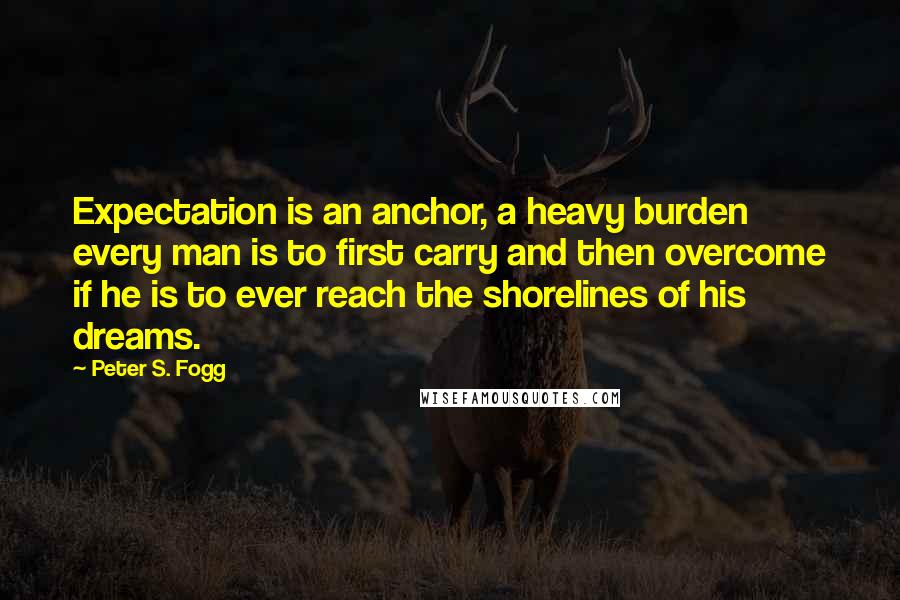 Peter S. Fogg Quotes: Expectation is an anchor, a heavy burden every man is to first carry and then overcome if he is to ever reach the shorelines of his dreams.