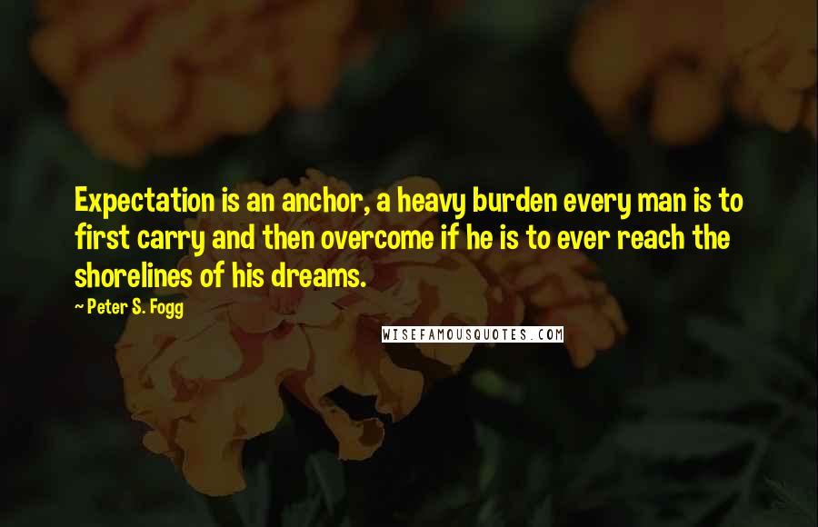 Peter S. Fogg Quotes: Expectation is an anchor, a heavy burden every man is to first carry and then overcome if he is to ever reach the shorelines of his dreams.