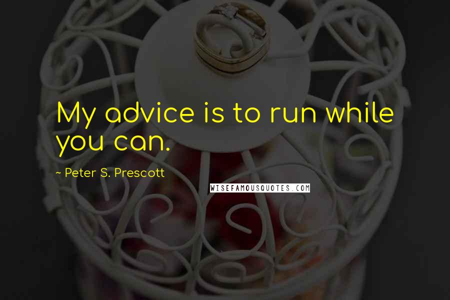 Peter S. Prescott Quotes: My advice is to run while you can.