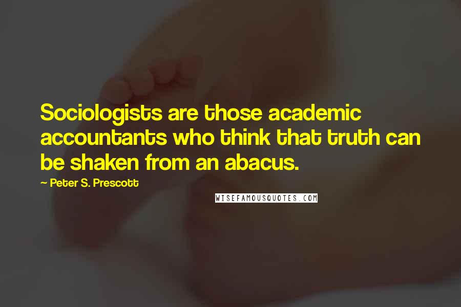 Peter S. Prescott Quotes: Sociologists are those academic accountants who think that truth can be shaken from an abacus.