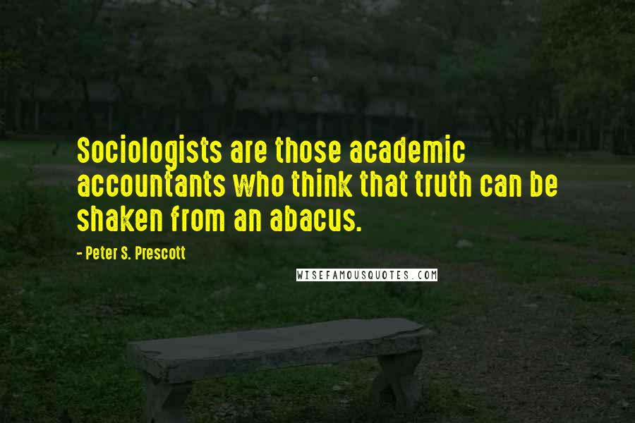 Peter S. Prescott Quotes: Sociologists are those academic accountants who think that truth can be shaken from an abacus.