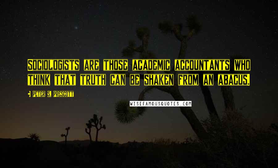Peter S. Prescott Quotes: Sociologists are those academic accountants who think that truth can be shaken from an abacus.