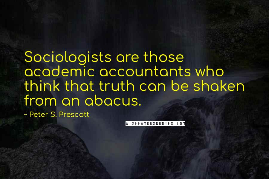 Peter S. Prescott Quotes: Sociologists are those academic accountants who think that truth can be shaken from an abacus.