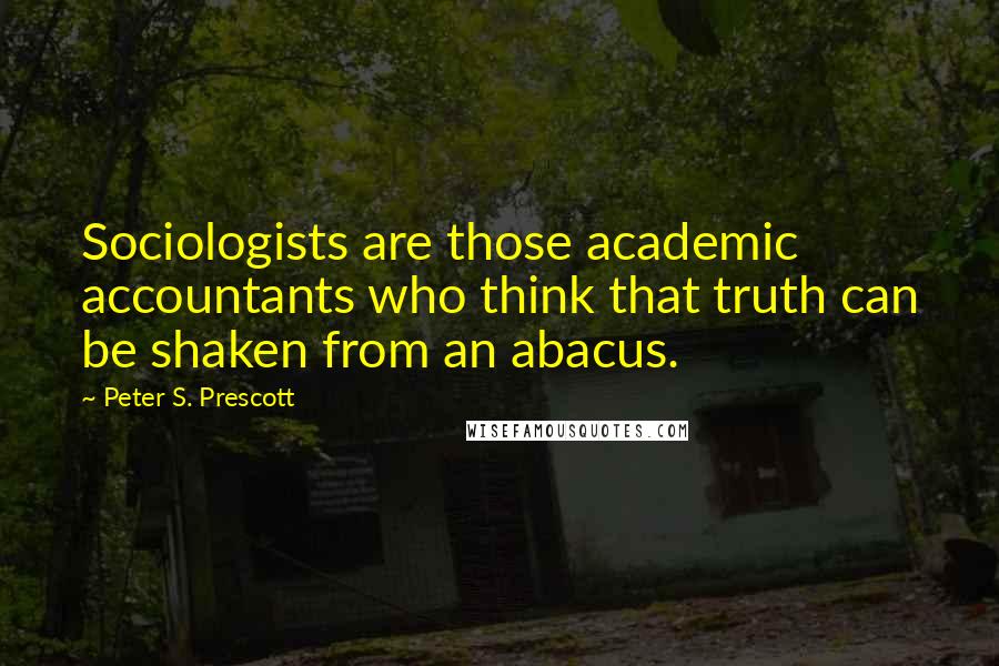 Peter S. Prescott Quotes: Sociologists are those academic accountants who think that truth can be shaken from an abacus.