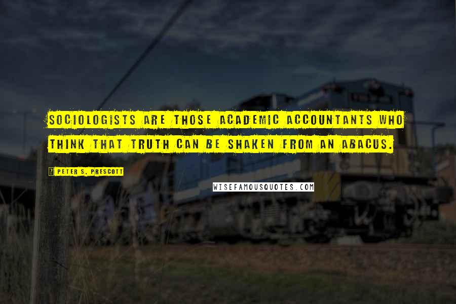 Peter S. Prescott Quotes: Sociologists are those academic accountants who think that truth can be shaken from an abacus.