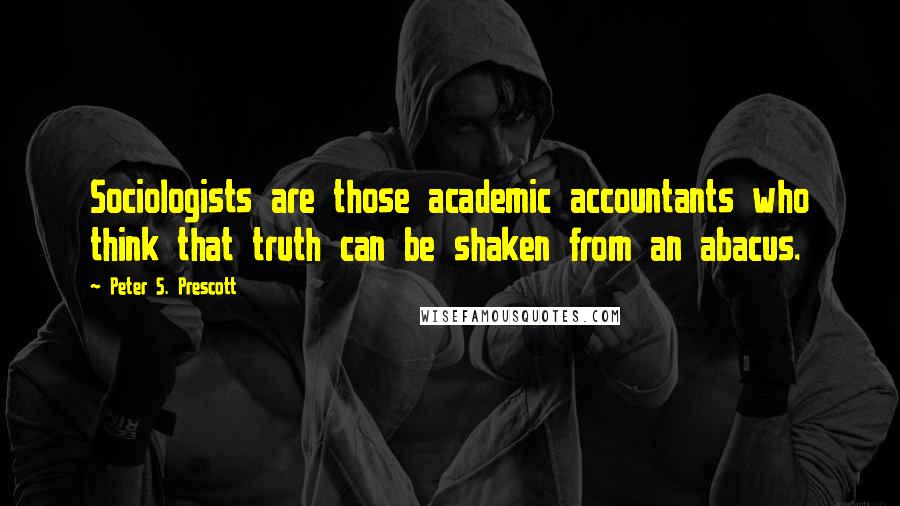 Peter S. Prescott Quotes: Sociologists are those academic accountants who think that truth can be shaken from an abacus.