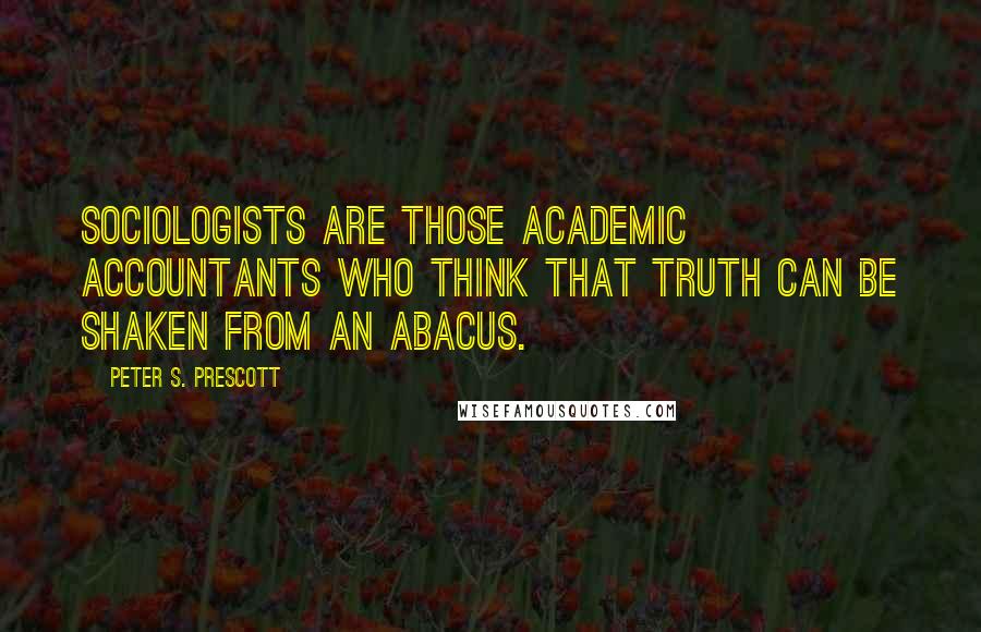 Peter S. Prescott Quotes: Sociologists are those academic accountants who think that truth can be shaken from an abacus.