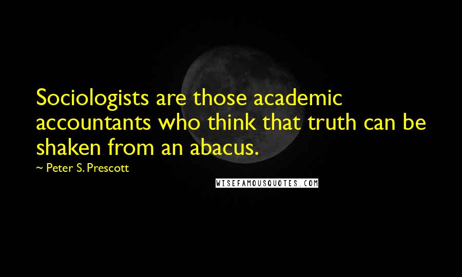 Peter S. Prescott Quotes: Sociologists are those academic accountants who think that truth can be shaken from an abacus.