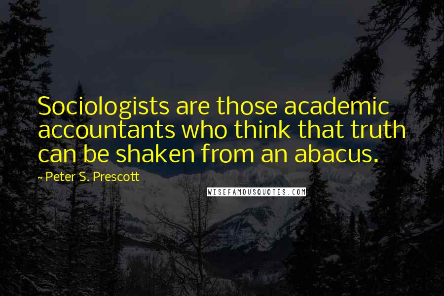 Peter S. Prescott Quotes: Sociologists are those academic accountants who think that truth can be shaken from an abacus.