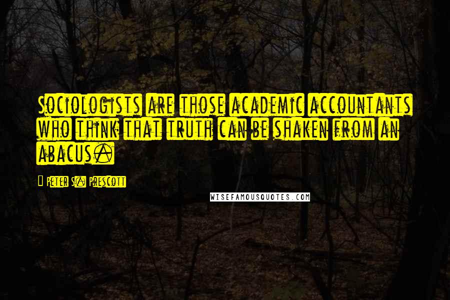 Peter S. Prescott Quotes: Sociologists are those academic accountants who think that truth can be shaken from an abacus.