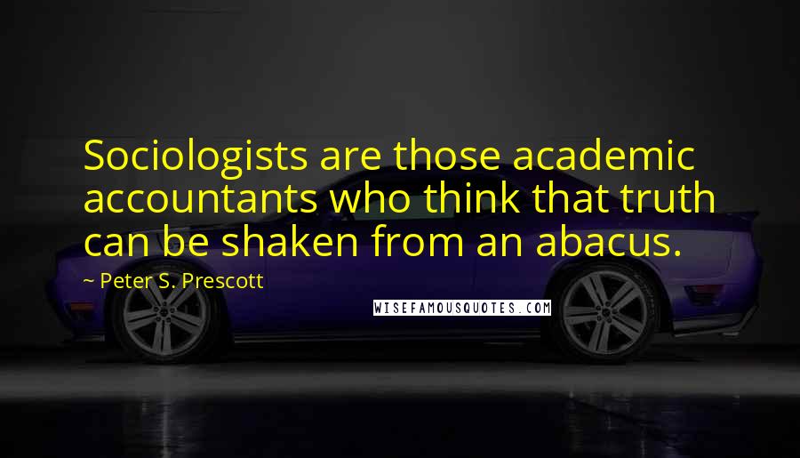 Peter S. Prescott Quotes: Sociologists are those academic accountants who think that truth can be shaken from an abacus.