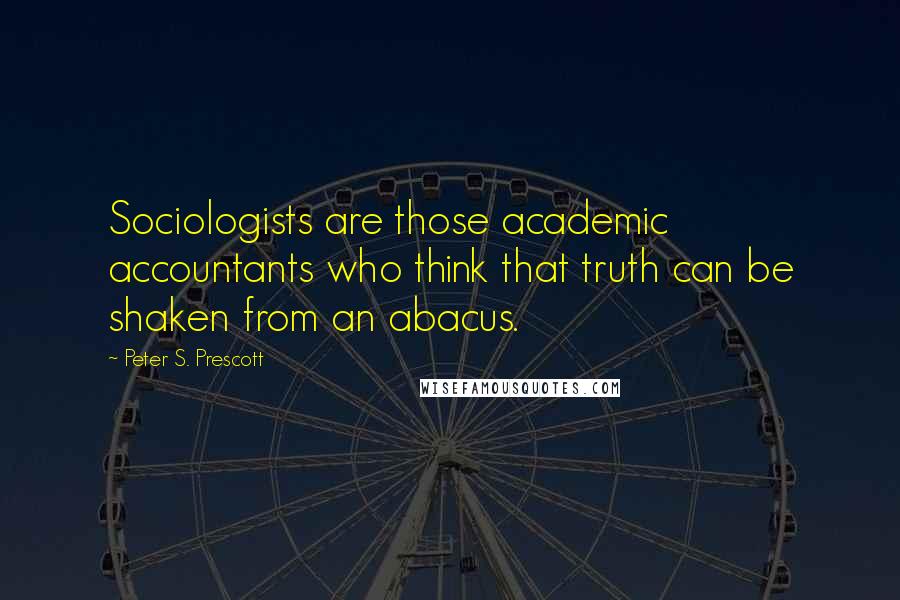 Peter S. Prescott Quotes: Sociologists are those academic accountants who think that truth can be shaken from an abacus.